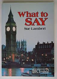What to say By Sue Lambert - BBC English What to say By Sue Lambert - BBC English