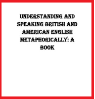 Understanding and Speaking British and American English Metaphorically Understanding and Speaking British and American English Metaphorically