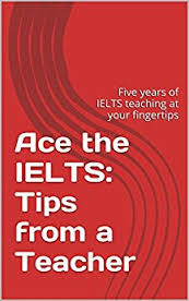 Ace the IELTS Tips from a Teacher - Five years of IELTS teaching at your fingertips (Ebook) Ace the IELTS Tips from a Teacher - Five years of IELTS teaching at your fingertips (Ebook)
