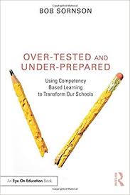 Over-Tested and Under-Prepared Using Competency Based Learning to Transform Our Schools Over-Tested and Under-Prepared Using Competency Based Learning to Transform Our Schools