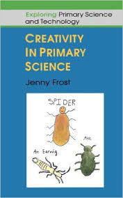 Creativity in Primary Science by Jenny Frost - Exploring Primary Science and Technology Creativity in Primary Science by Jenny Frost - Exploring Primary Science and Technology