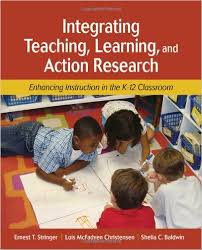 Integrating Teaching Learning and Action Research Enhancing Instruction in the K-12 Classroom Integrating Teaching Learning and Action Research Enhancing Instruction in the K-12 Classroom