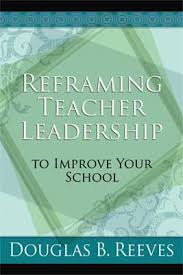 Reframing Teacher Leadership To Improve Your School by Douglas B Reeves Reframing Teacher Leadership To Improve Your School by Douglas B Reeves