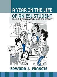A Year In the Life of an ESL (English Second Language) Student Idioms and Vocabulary You Cant Live Without A Year In the Life of an ESL (English Second Language) Student Idioms and Vocabulary You Cant Live Without