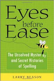 Eyes Before Ease - The Unsolved Mysteries and Secret Histories of Spelling Eyes Before Ease - The Unsolved Mysteries and Secret Histories of Spelling
