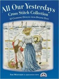 All Our Yesterdays Cross Stitch Collection 33 Charming Designs from Bygone Days All Our Yesterdays Cross Stitch Collection 33 Charming Designs from Bygone Days