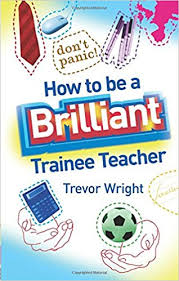 How to be a Brilliant Trainee Teacher by Trevor Wright How to be a Brilliant Trainee Teacher by Trevor Wright