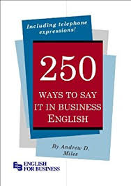 250 Ways to Say It in Business English by Andrew D Miles 250 Ways to Say It in Business English by Andrew D Miles